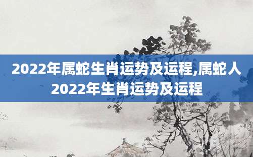 2022年属蛇生肖运势及运程,属蛇人2022年生肖运势及运程