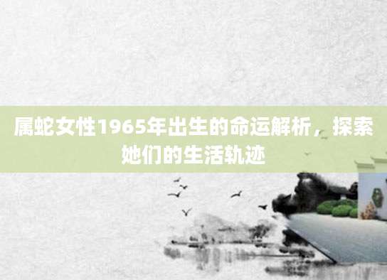 属蛇女性1965年出生的命运解析，探索她们的生活轨迹