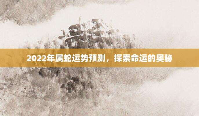 2022年属蛇运势预测，探索命运的奥秘
