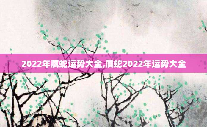 2022年属蛇运势大全,属蛇2022年运势大全