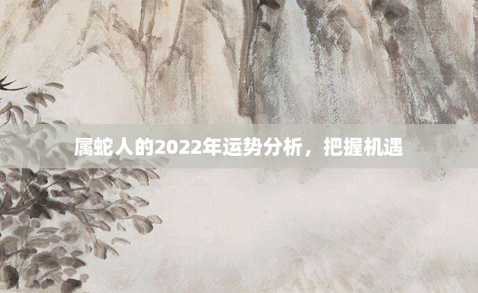 属蛇人的2022年运势分析，把握机遇