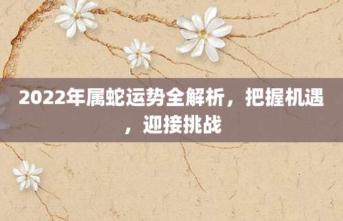 2022年属蛇运势全解析，把握机遇，迎接挑战