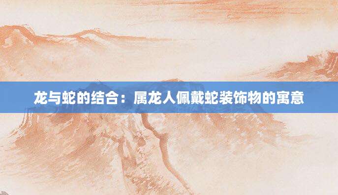龙与蛇的结合：属龙人佩戴蛇装饰物的寓意