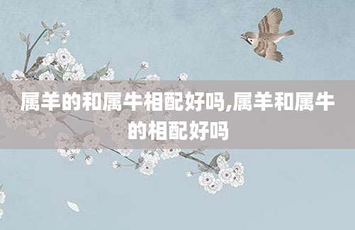 属羊的和属牛相配好吗,属羊和属牛的相配好吗