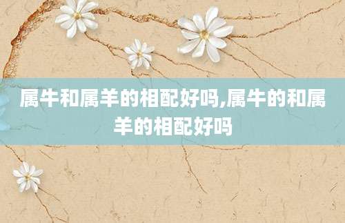 属牛和属羊的相配好吗,属牛的和属羊的相配好吗