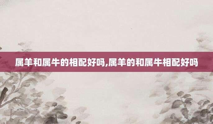 属羊和属牛的相配好吗,属羊的和属牛相配好吗